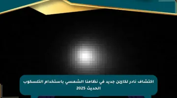 اكتشاف نادر لكائن جديد في نظامنا الشمسي باستخدام التلسكوب الحديث 2025